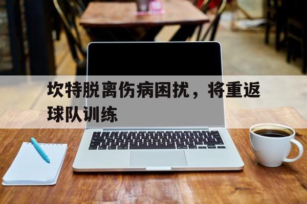 爱奇艺体育-包含坎特脱离伤病困扰，将重返球队训练的词条